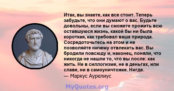 Итак, вы знаете, как все стоит. Теперь забудьте, что они думают о вас. Будьте довольны, если вы сможете прожить всю оставшуюся жизнь, какой бы ни была короткая, как требовал ваша природа. Сосредоточьтесь на этом и не