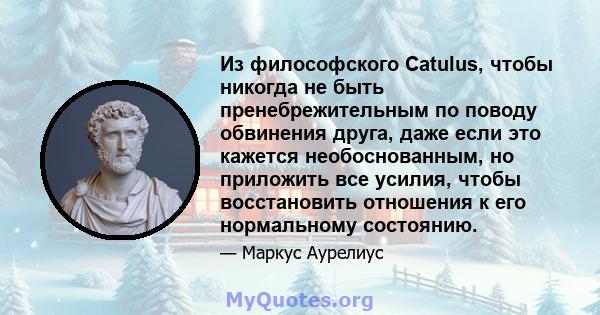 Из философского Catulus, чтобы никогда не быть пренебрежительным по поводу обвинения друга, даже если это кажется необоснованным, но приложить все усилия, чтобы восстановить отношения к его нормальному состоянию.