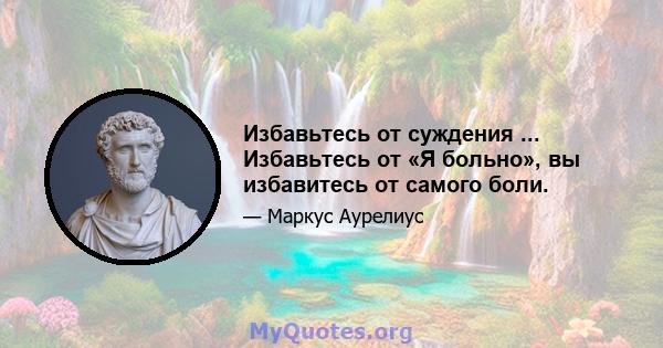 Избавьтесь от суждения ... Избавьтесь от «Я больно», вы избавитесь от самого боли.