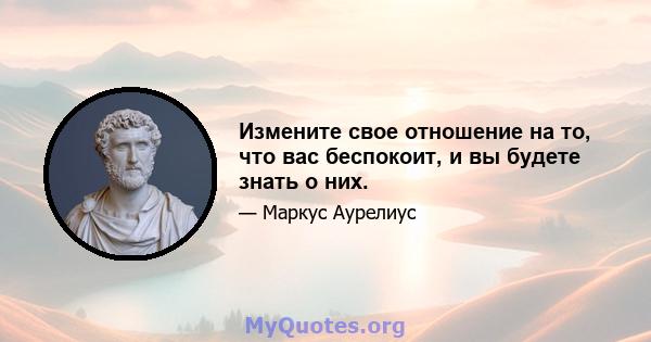 Измените свое отношение на то, что вас беспокоит, и вы будете знать о них.