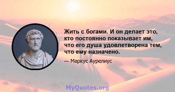 Жить с богами. И он делает это, кто постоянно показывает им, что его душа удовлетворена тем, что ему назначено.