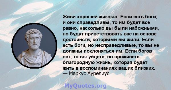 Живи хорошей жизнью. Если есть боги, и они справедливы, то им будет все равно, насколько вы были набожными, но будут приветствовать вас на основе достоинств, которыми вы жили. Если есть боги, но несправедливые, то вы не 