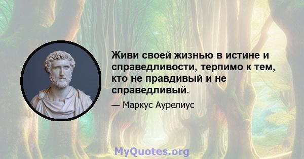 Живи своей жизнью в истине и справедливости, терпимо к тем, кто не правдивый и не справедливый.