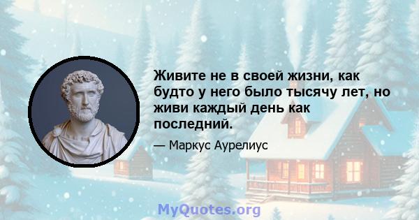 Живите не в своей жизни, как будто у него было тысячу лет, но живи каждый день как последний.