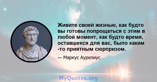 Живите своей жизнью, как будто вы готовы попрощаться с этим в любой момент, как будто время, оставшееся для вас, было каким -то приятным сюрпризом.