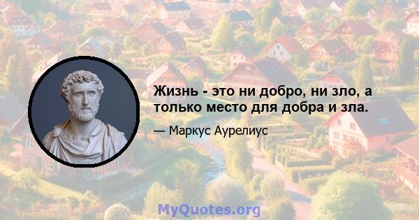 Жизнь - это ни добро, ни зло, а только место для добра и зла.