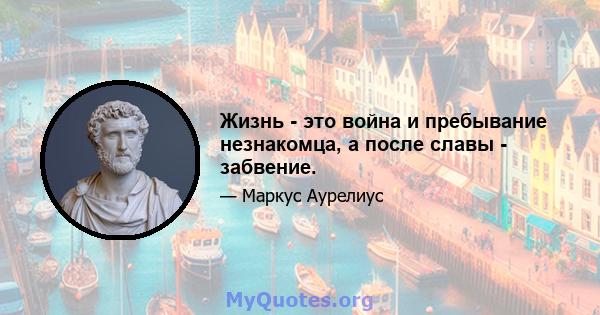 Жизнь - это война и пребывание незнакомца, а после славы - забвение.