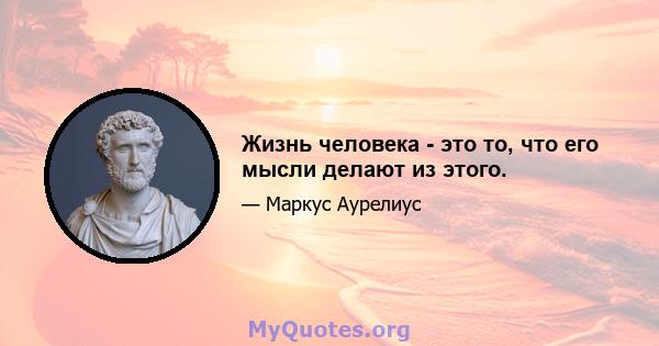 Жизнь человека - это то, что его мысли делают из этого.