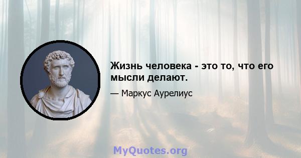 Жизнь человека - это то, что его мысли делают.