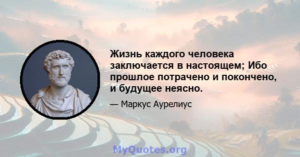 Жизнь каждого человека заключается в настоящем; Ибо прошлое потрачено и покончено, и будущее неясно.