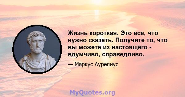 Жизнь короткая. Это все, что нужно сказать. Получите то, что вы можете из настоящего - вдумчиво, справедливо.