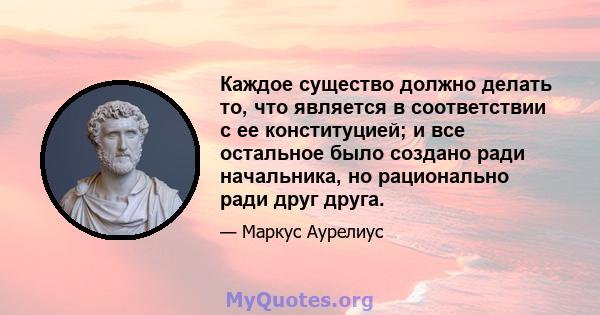 Каждое существо должно делать то, что является в соответствии с ее конституцией; и все остальное было создано ради начальника, но рационально ради друг друга.