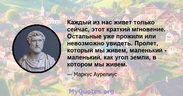 Каждый из нас живет только сейчас, этот краткий мгновение. Остальные уже прожили или невозможно увидеть. Пролет, который мы живем, маленький - маленький, как угол земли, в котором мы живем.