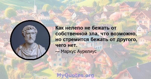 Как нелепо не бежать от собственной зла, что возможно, но стремится бежать от другого, чего нет.