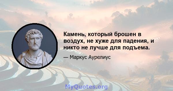 Камень, который брошен в воздух, не хуже для падения, и никто не лучше для подъема.