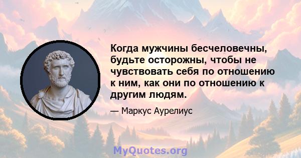 Когда мужчины бесчеловечны, будьте осторожны, чтобы не чувствовать себя по отношению к ним, как они по отношению к другим людям.