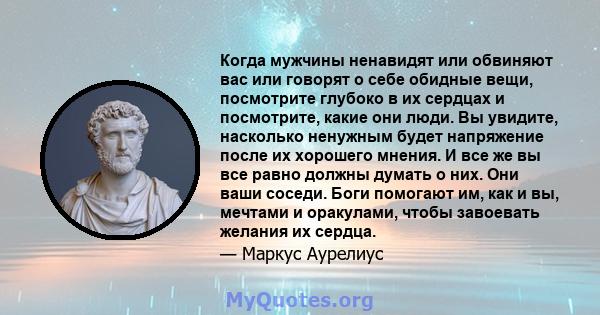 Когда мужчины ненавидят или обвиняют вас или говорят о себе обидные вещи, посмотрите глубоко в их сердцах и посмотрите, какие они люди. Вы увидите, насколько ненужным будет напряжение после их хорошего мнения. И все же