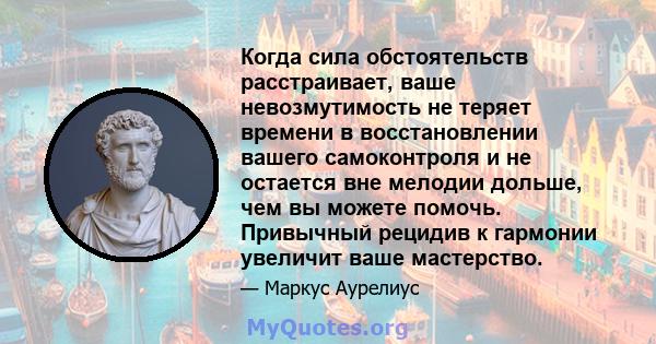 Когда сила обстоятельств расстраивает, ваше невозмутимость не теряет времени в восстановлении вашего самоконтроля и не остается вне мелодии дольше, чем вы можете помочь. Привычный рецидив к гармонии увеличит ваше