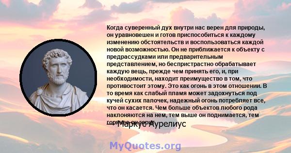 Когда суверенный дух внутри нас верен для природы, он уравновешен и готов приспособиться к каждому изменению обстоятельств и воспользоваться каждой новой возможностью. Он не приближается к объекту с предрассудками или