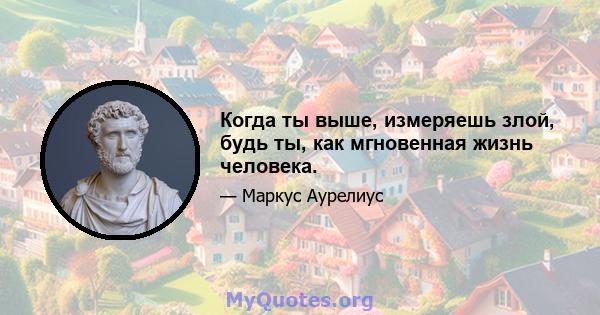 Когда ты выше, измеряешь злой, будь ты, как мгновенная жизнь человека.