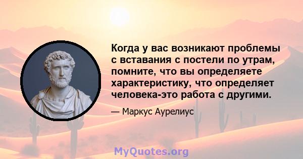 Когда у вас возникают проблемы с вставания с постели по утрам, помните, что вы определяете характеристику, что определяет человека-это работа с другими.