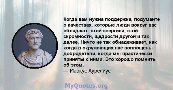 Когда вам нужна поддержка, подумайте о качествах, которые люди вокруг вас обладают: этой энергией, этой скромности, щедрости другой и так далее. Ничто не так обнадеживает, как когда в окружающих нас воплощены