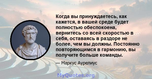 Когда вы принуждаетесь, как кажется, в вашей среде будет полностью обеспокоена, вернитесь со всей скоростью в себя, оставаясь в раздоре не более, чем вы должны. Постоянно повторяющимся в гармонию, вы получите больше