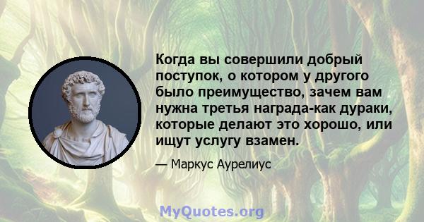 Когда вы совершили добрый поступок, о котором у другого было преимущество, зачем вам нужна третья награда-как дураки, которые делают это хорошо, или ищут услугу взамен.