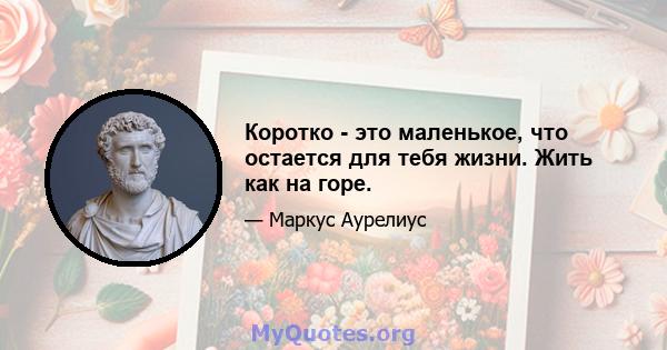 Коротко - это маленькое, что остается для тебя жизни. Жить как на горе.