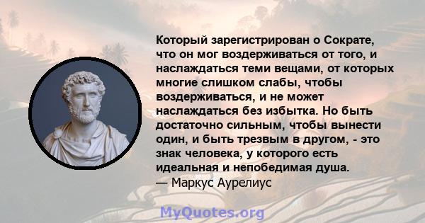 Который зарегистрирован о Сократе, что он мог воздерживаться от того, и наслаждаться теми вещами, от которых многие слишком слабы, чтобы воздерживаться, и не может наслаждаться без избытка. Но быть достаточно сильным,