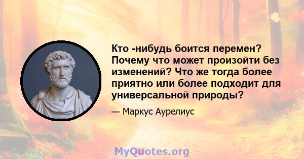 Кто -нибудь боится перемен? Почему что может произойти без изменений? Что же тогда более приятно или более подходит для универсальной природы?