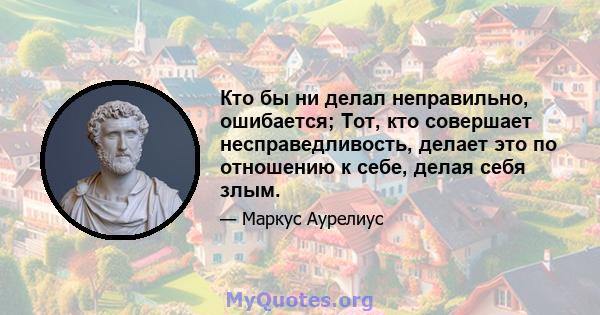 Кто бы ни делал неправильно, ошибается; Тот, кто совершает несправедливость, делает это по отношению к себе, делая себя злым.