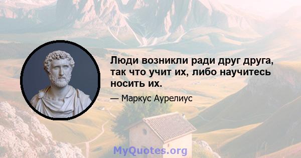 Люди возникли ради друг друга, так что учит их, либо научитесь носить их.