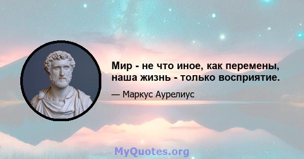 Мир - не что иное, как перемены, наша жизнь - только восприятие.