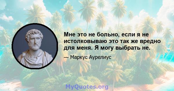 Мне это не больно, если я не истолковываю это так же вредно для меня. Я могу выбрать не.