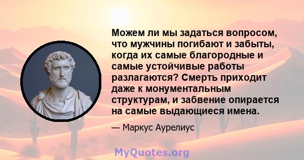 Можем ли мы задаться вопросом, что мужчины погибают и забыты, когда их самые благородные и самые устойчивые работы разлагаются? Смерть приходит даже к монументальным структурам, и забвение опирается на самые выдающиеся