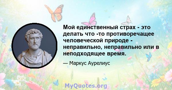 Мой единственный страх - это делать что -то противоречащее человеческой природе - неправильно, неправильно или в неподходящее время.