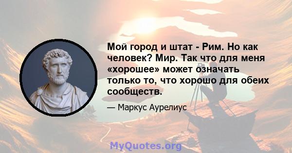 Мой город и штат - Рим. Но как человек? Мир. Так что для меня «хорошее» может означать только то, что хорошо для обеих сообществ.