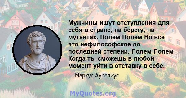 Мужчины ищут отступления для себя в стране, на берегу, на мутантах. Полем Полем Но все это нефилософское до последней степени. Полем Полем Когда ты сможешь в любой момент уйти в отставку в себе.