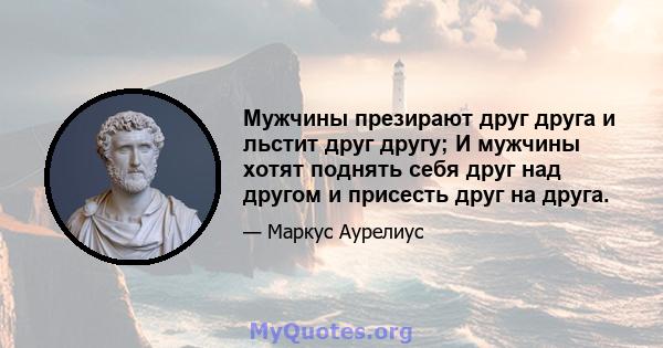 Мужчины презирают друг друга и льстит друг другу; И мужчины хотят поднять себя друг над другом и присесть друг на друга.