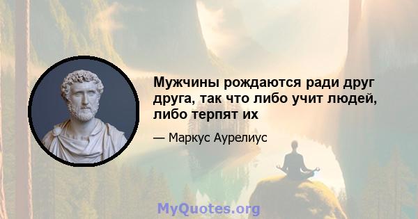 Мужчины рождаются ради друг друга, так что либо учит людей, либо терпят их