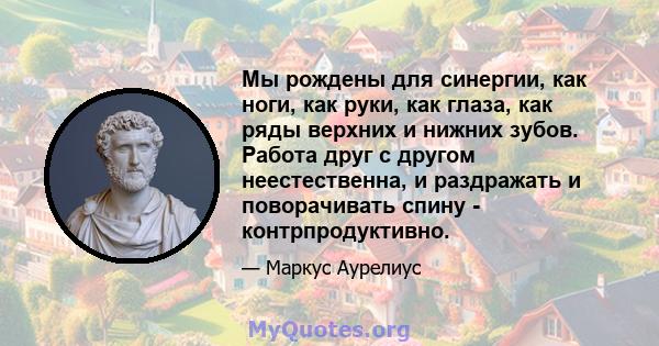 Мы рождены для синергии, как ноги, как руки, как глаза, как ряды верхних и нижних зубов. Работа друг с другом неестественна, и раздражать и поворачивать спину - контрпродуктивно.