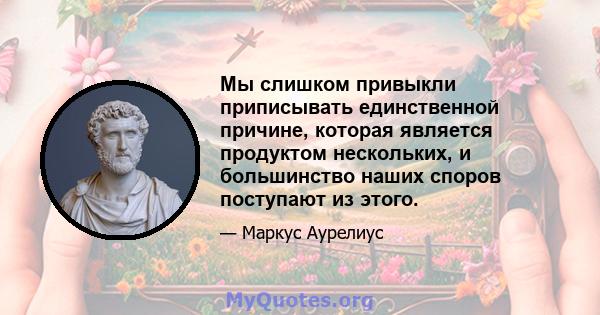 Мы слишком привыкли приписывать единственной причине, которая является продуктом нескольких, и большинство наших споров поступают из этого.