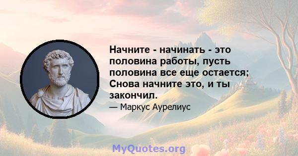 Начните - начинать - это половина работы, пусть половина все еще остается; Снова начните это, и ты закончил.