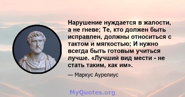 Нарушение нуждается в жалости, а не гневе; Те, кто должен быть исправлен, должны относиться с тактом и мягкостью; И нужно всегда быть готовым учиться лучше. «Лучший вид мести - не стать таким, как им».