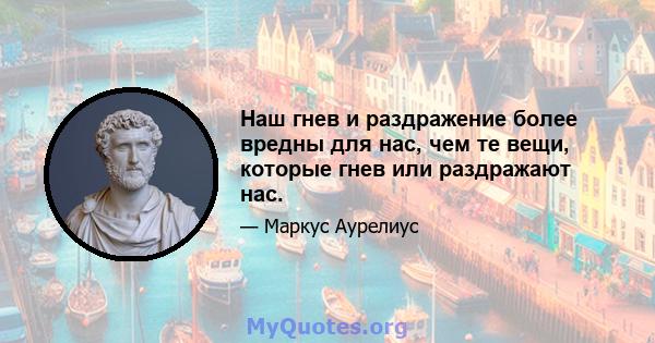 Наш гнев и раздражение более вредны для нас, чем те вещи, которые гнев или раздражают нас.