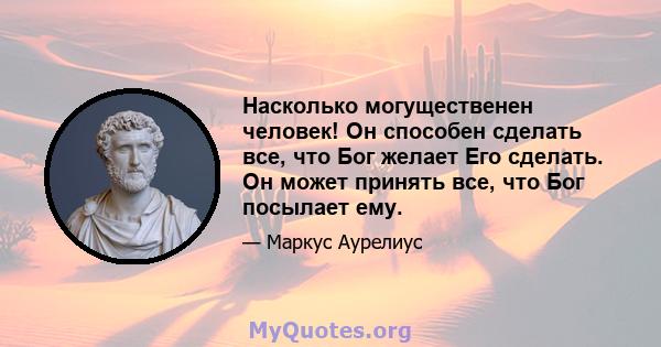 Насколько могущественен человек! Он способен сделать все, что Бог желает Его сделать. Он может принять все, что Бог посылает ему.