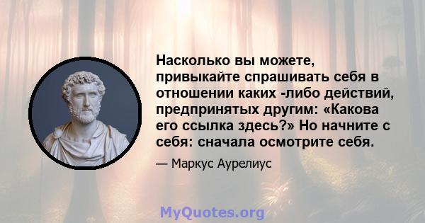 Насколько вы можете, привыкайте спрашивать себя в отношении каких -либо действий, предпринятых другим: «Какова его ссылка здесь?» Но начните с себя: сначала осмотрите себя.