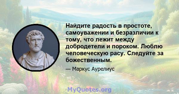 Найдите радость в простоте, самоуважении и безразличии к тому, что лежит между добродетели и пороком. Люблю человеческую расу. Следуйте за божественным.