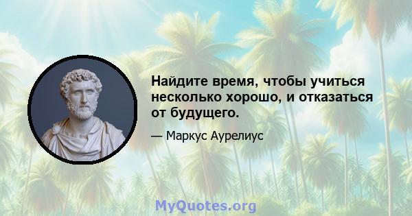 Найдите время, чтобы учиться несколько хорошо, и отказаться от будущего.